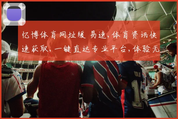忆博体育网址缓 易速,体育资讯快速获取,一键直达专业平台,体验无障碍服务。