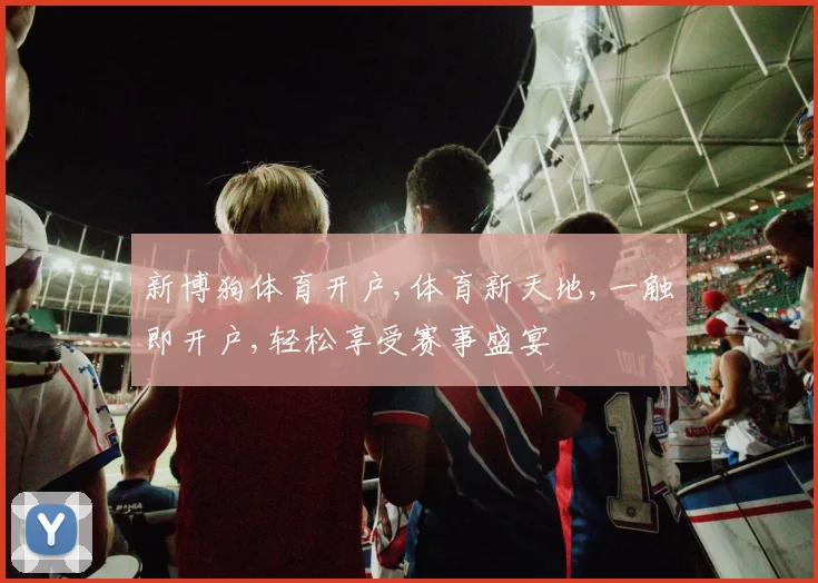 新博狗体育开户,体育新天地,一触即开户,轻松享受赛事盛宴