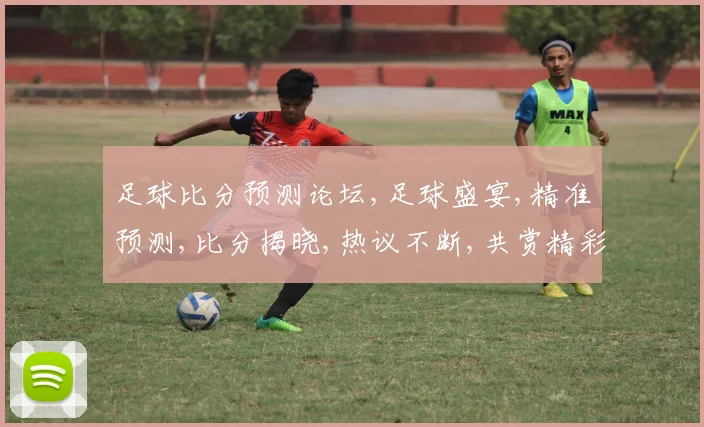 足球比分预测论坛,足球盛宴,精准预测,比分揭晓,热议不断,共赏精彩,一触即发。