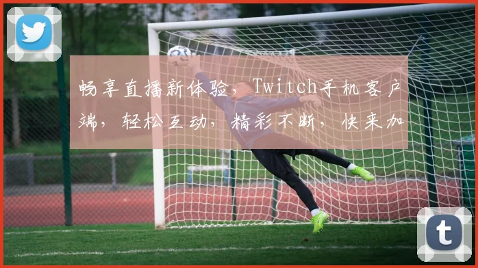 畅享直播新体验，Twitch手机客户端，轻松互动，精彩不断，快来加入