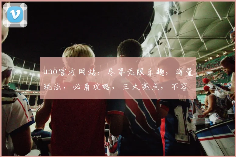 uno官方网站，尽享无限乐趣，海量玩法，必看攻略，三大亮点，不容错过