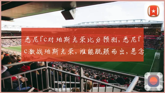 悉尼fc对珀斯光荣比分预测,悉尼fc激战珀斯光荣,谁能脱颖而出,悬念重重,敬请关注