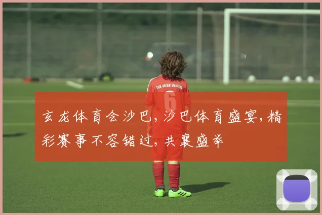 玄龙体育会沙巴,沙巴体育盛宴,精彩赛事不容错过,共襄盛举