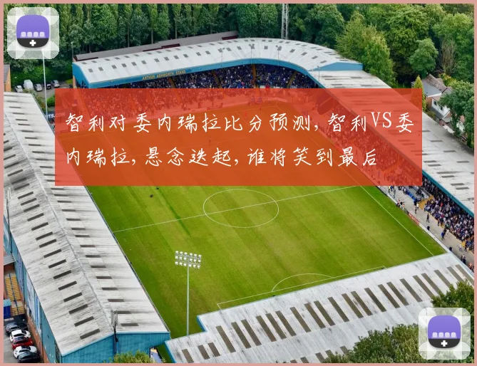 智利对委内瑞拉比分预测,智利VS委内瑞拉,悬念迭起,谁将笑到最后