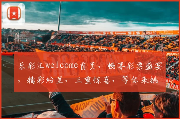 乐彩汇welcome首页，畅享彩票盛宴，精彩纷呈，三重惊喜，等你来挑战，快乐每一天