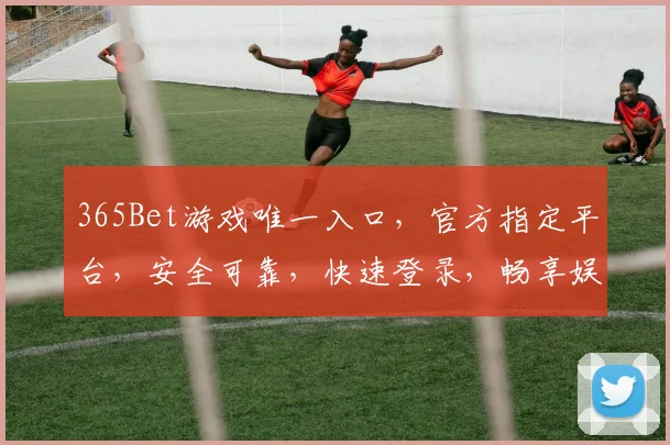 365Bet游戏唯一入口，官方指定平台，安全可靠，快速登录，畅享娱乐