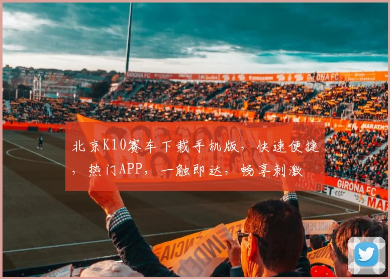北京K10赛车下载手机版，快速便捷，热门APP，一触即达，畅享刺激