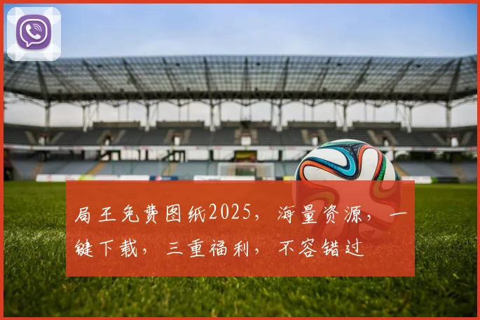 局王免费图纸2025，海量资源，一键下载，三重福利，不容错过