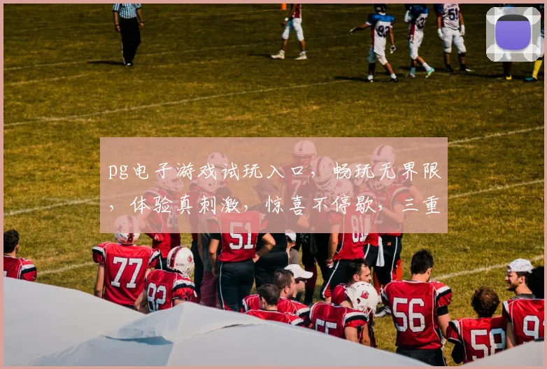 pg电子游戏试玩入口，畅玩无界限，体验真刺激，惊喜不停歇，三重福利等你来