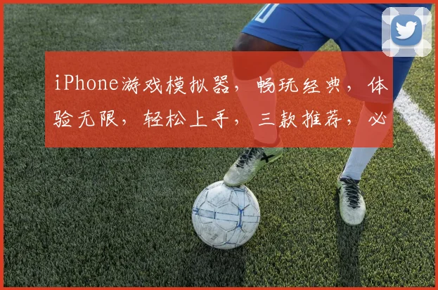 iPhone游戏模拟器，畅玩经典，体验无限，轻松上手，三款推荐，必看攻略
