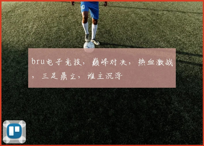 bru电子竞技，巅峰对决，热血激战，三足鼎立，谁主沉浮